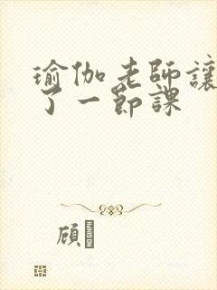 瑜伽老师让我C了一节课