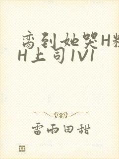 脔到她哭H粗话H上司1V1