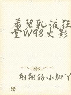 希儿乳液狂飙天堂W98火影