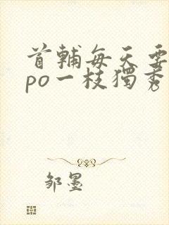 首辅每天要不够po一枝独秀全文