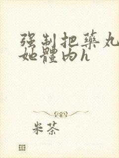 强制把药丸推进她体内h