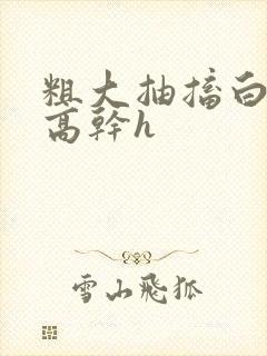 粗大抽搐白浊h高干h封面