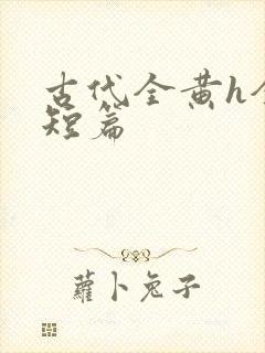 古代全黄h全肉短篇