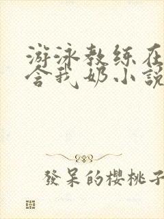 游泳教练在水里含我奶小说