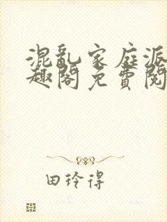 混乱家庭派对笔趣阁免费阅读全文笔趣阁