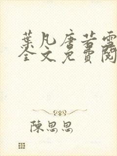 叶凡唐若雪小说全文免费阅读完整版笫3471章