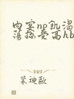 肉宴np饥渴放荡总受高hbl