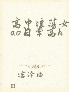 高中浪荡女挨cao日常高h