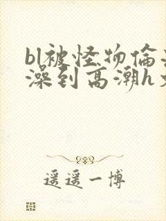 bl被怪物伦流澡到高潮h文封面