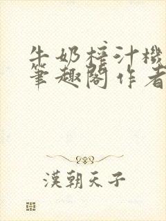 牛奶榨汁机po笔趣阁作者