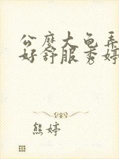 公么大龟弄得我好舒服秀婷视频