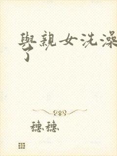与亲女洗澡时伦了