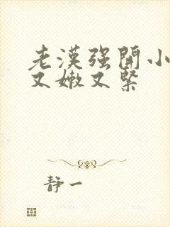 老汉强开小嫩苞又嫩又紧