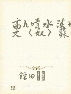 高h喷水荡肉欲文〈奴〉苏妖精封面