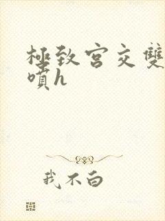 极致宫交双性潮喷h
