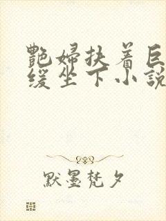 艳妇扶着巨龙缓缓坐下小说封面