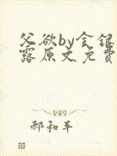 父欲by金银花露原文免费阅读笔趣阁