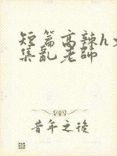 短篇高辣h文合集乱老师封面