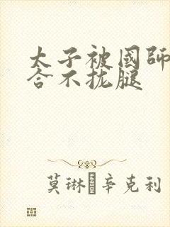 太子被国师c到合不拢腿