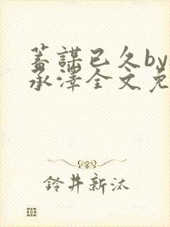 蓄谋已久by魏承泽全文免费笔趣阁