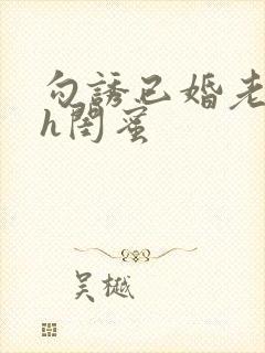勾诱已婚老男人h闺蜜