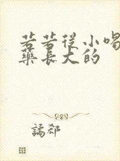 若若从小喝催乳药长大的