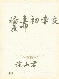 娇妻初尝交换害羞呻
