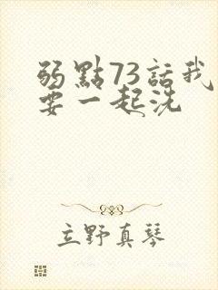 弱点73话我也要一起洗