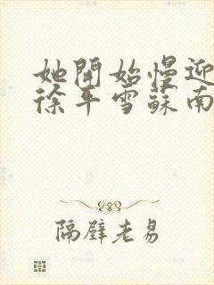 她开始慢迎迎合徐平雪苏南风
