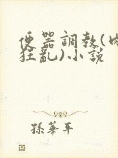 便器调教(肉体狂乱)小说