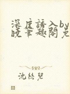 深度诱入by欲晓笔趣阁免费阅读小说