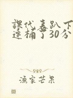 课代表趴下让我连桶了30分钟封面