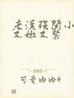 老汉强开小嫩苞又嫩又紧