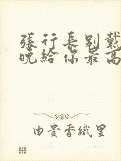 张行长别戴了今晚给你最高的待遇