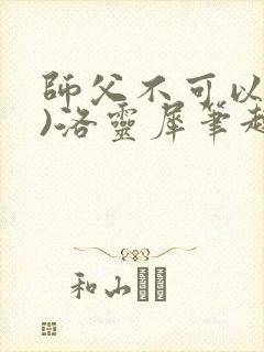 师父不可以(限)洛灵犀笔趣阁