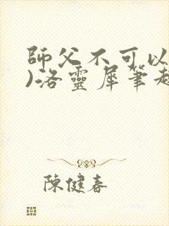 师父不可以(限)洛灵犀笔趣阁无弹窗