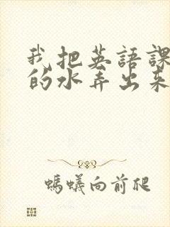 我把英语课代表的水弄出来了