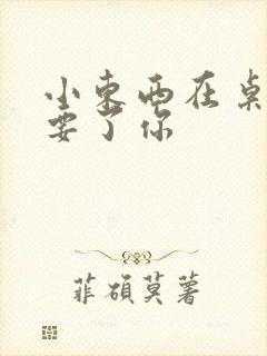 小东西在桌子上要了你