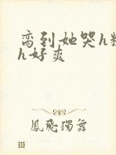 脔到她哭h粗话h好爽