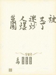 万人迷又被主角团爆炒了