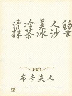 清冷美人的神奇抹茶冰沙笔趣阁