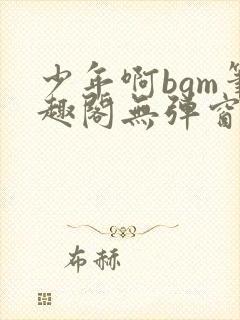 少年啊bgm笔趣阁无弹窗免费