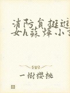 消防员挺进乖乖女h苏烨小说