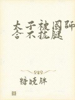 太子被国师c到合不拢腿