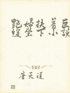 艳妇扶着巨龙缓缓坐下小说