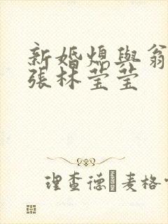 新婚熄与翁公老张林莹莹