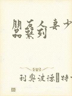 朋友人妻少妇精品系列