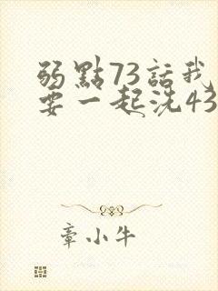 弱点73话我也要一起洗43321