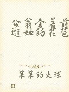 公翁含着前面挺进她的花苞