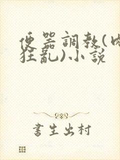 便器调教(肉体狂乱)小说
